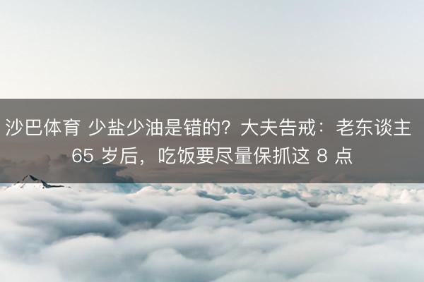 沙巴体育 少盐少油是错的？大夫告戒：老东谈主 65 岁后，吃饭要尽量保抓这 8 点