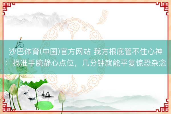 沙巴体育(中国)官方网站 我方根底管不住心神：找准手腕静心点位，几分钟就能平复惊恐杂念