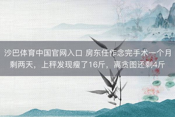 沙巴体育中国官网入口 房东任作念完手术一个月剩两天，上秤发现瘦了16斤，离贪图还剩4斤