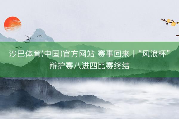 沙巴体育(中国)官方网站 赛事回来丨“风浪杯”辩护赛八进四比赛终结