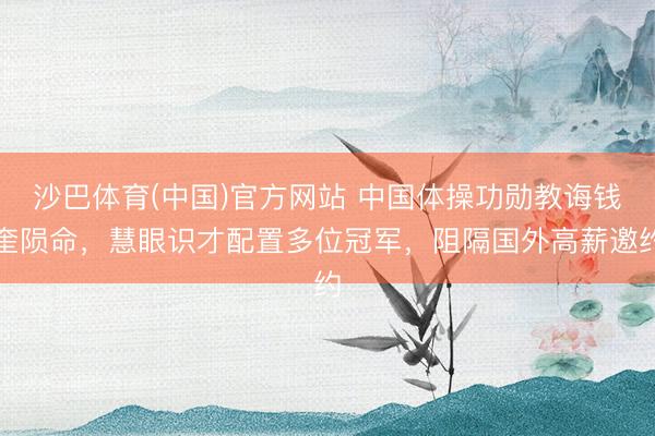 沙巴体育(中国)官方网站 中国体操功勋教诲钱奎陨命,慧眼识才配置多位冠军,阻隔国外高薪邀约