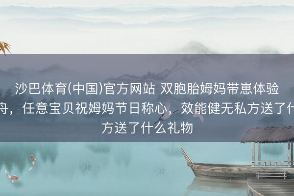 沙巴体育(中国)官方网站 双胞胎姆妈带崽体验陆上龙舟，任意宝贝祝姆妈节日称心，效能健无私方送了什么礼物