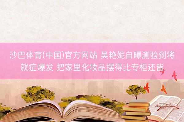 沙巴体育(中国)官方网站 吴艳妮自曝测验到将就症爆发 把家里化妆品摆得比专柜还皆