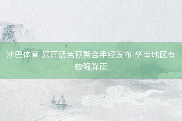 沙巴体育 暴雨蓝色预警合手续发布 华南地区有较强降雨