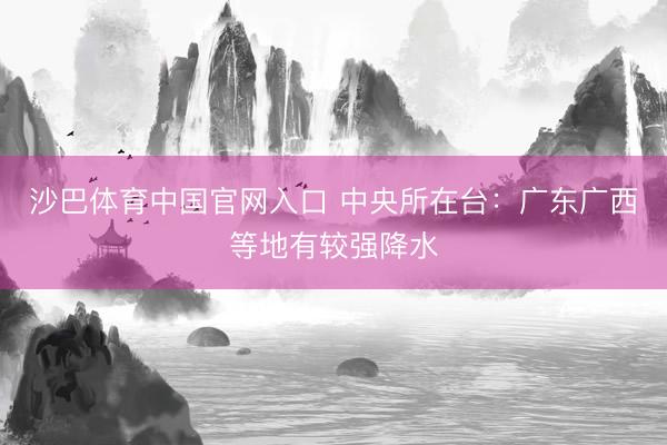沙巴体育中国官网入口 中央所在台：广东广西等地有较强降水