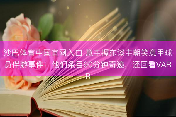 沙巴体育中国官网入口 意主握东谈主朝笑意甲球员伴游事件：他们条目90分钟奇迹，还回看VAR