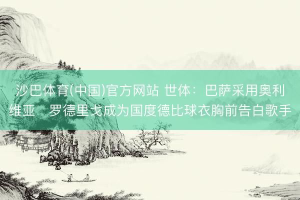 沙巴体育(中国)官方网站 世体：巴萨采用奥利维亚・罗德里戈成为国度德比球衣胸前告白歌手