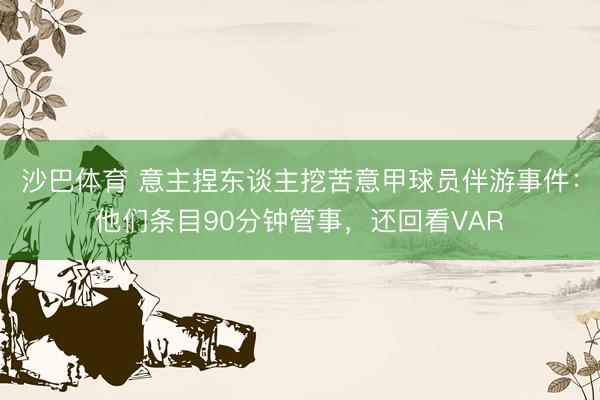 沙巴体育 意主捏东谈主挖苦意甲球员伴游事件：他们条目90分钟管事，还回看VAR