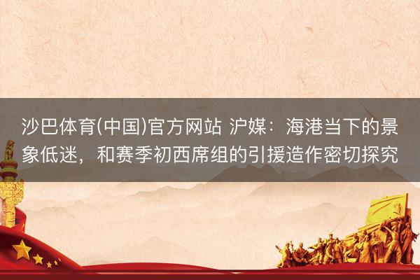沙巴体育(中国)官方网站 沪媒：海港当下的景象低迷，和赛季初西席组的引援造作密切探究