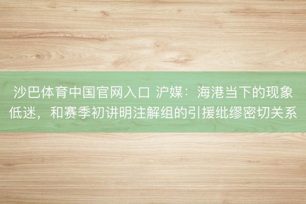 沙巴体育中国官网入口 沪媒：海港当下的现象低迷，和赛季初讲明注解组的引援纰缪密切关系