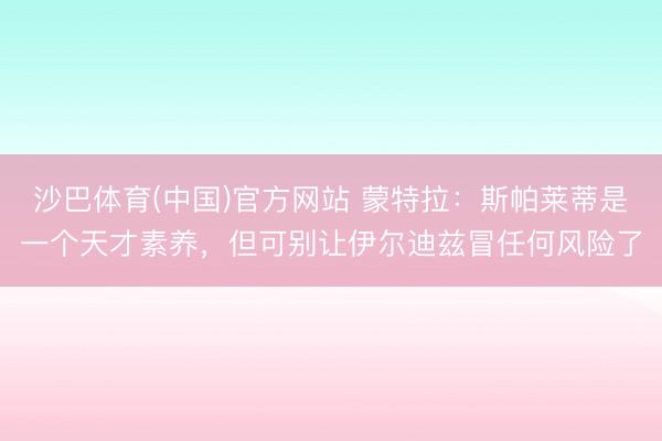 沙巴体育(中国)官方网站 蒙特拉：斯帕莱蒂是一个天才素养，但可别让伊尔迪兹冒任何风险了