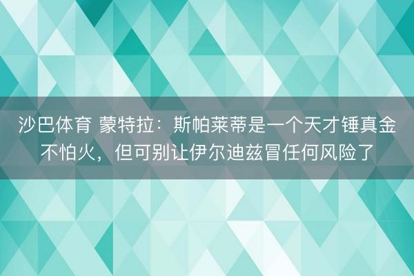 沙巴体育 蒙特拉：斯帕莱蒂是一个天才锤真金不怕火，但可别让伊尔迪兹冒任何风险了