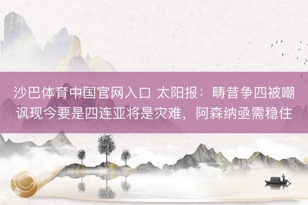 沙巴体育中国官网入口 太阳报：畴昔争四被嘲讽现今要是四连亚将是灾难，阿森纳亟需稳住