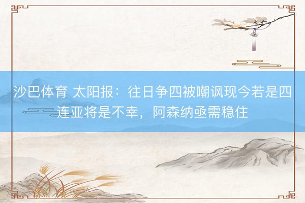 沙巴体育 太阳报：往日争四被嘲讽现今若是四连亚将是不幸，阿森纳亟需稳住