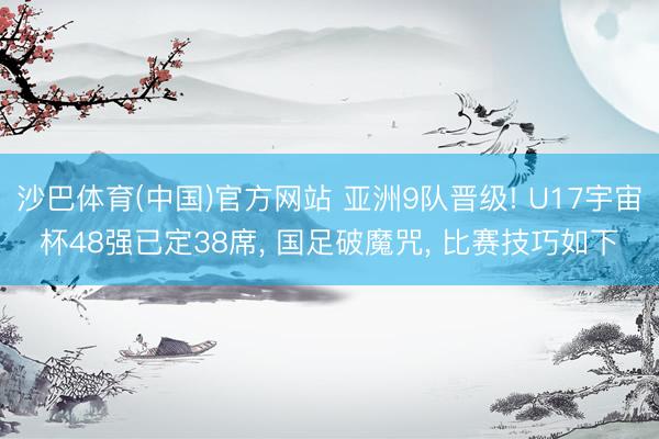 沙巴体育(中国)官方网站 亚洲9队晋级! U17宇宙杯48强已定38席， 国足破魔咒， 比赛技巧如下