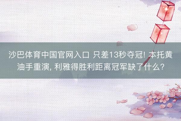 沙巴体育中国官网入口 只差13秒夺冠! 本托黄油手重演, 利雅得胜利距离冠军缺了什么?
