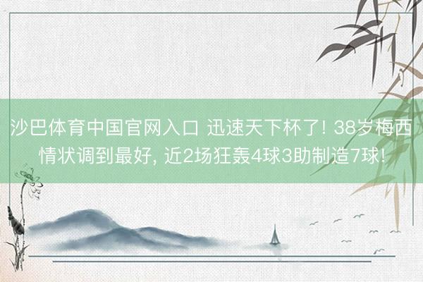沙巴体育中国官网入口 迅速天下杯了! 38岁梅西情状调到最好， 近2场狂轰4球3助制造7球!
