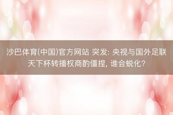 沙巴体育(中国)官方网站 突发: 央视与国外足联天下杯转播权商酌僵捏， 谁会蜕化?