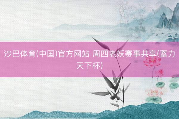 沙巴体育(中国)官方网站 周四老妖赛事共享(蓄力天下杯)
