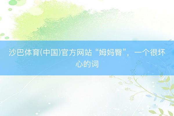 沙巴体育(中国)官方网站 “姆妈臀”，一个很坏心的词