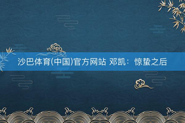 沙巴体育(中国)官方网站 邓凯：惊蛰之后