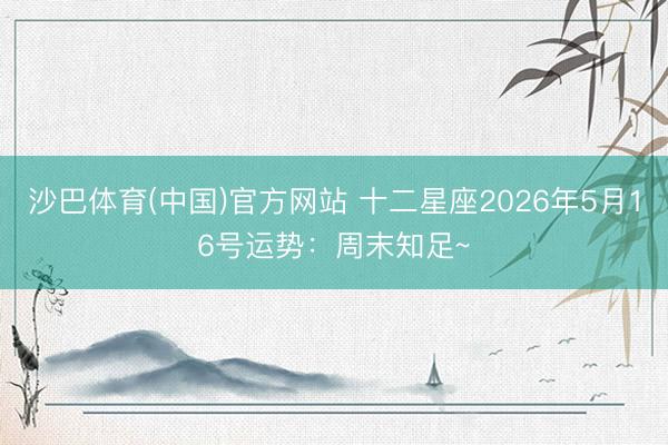沙巴体育(中国)官方网站 十二星座2026年5月16号运势：周末知足~