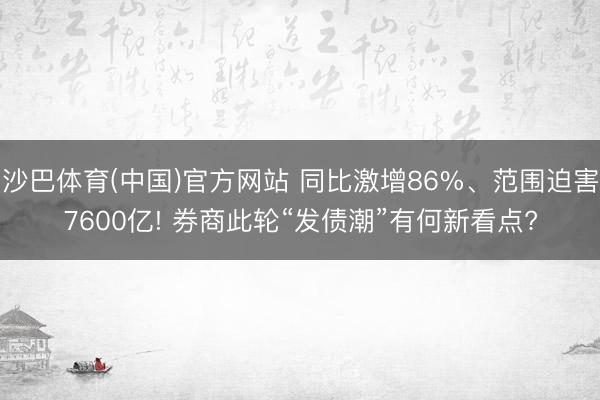 沙巴体育(中国)官方网站 同比激增86%、范围迫害7600亿! 券商此轮“发债潮”有何新看点?
