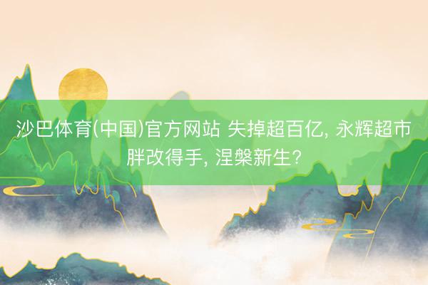 沙巴体育(中国)官方网站 失掉超百亿， 永辉超市胖改得手， 涅槃新生?