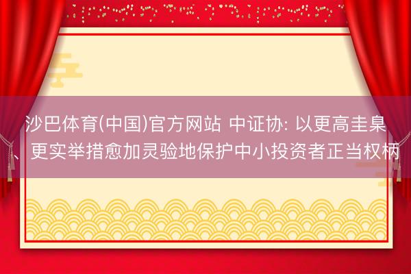 沙巴体育(中国)官方网站 中证协: 以更高圭臬、更实举措愈加灵验地保护中小投资者正当权柄