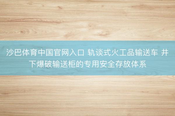 沙巴体育中国官网入口 轨谈式火工品输送车 井下爆破输送柜的专用安全存放体系