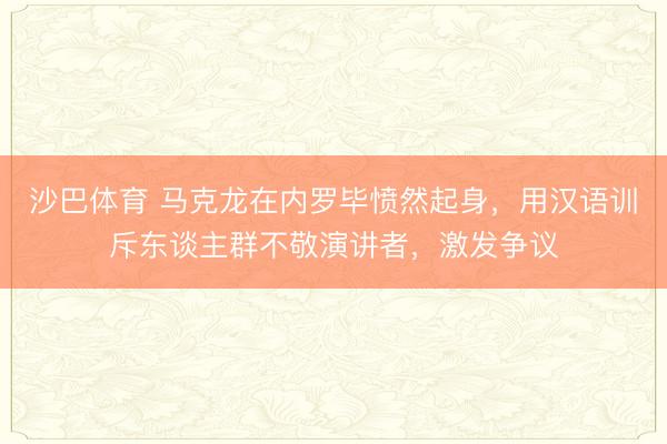 沙巴体育 马克龙在内罗毕愤然起身，用汉语训斥东谈主群不敬演讲者，激发争议