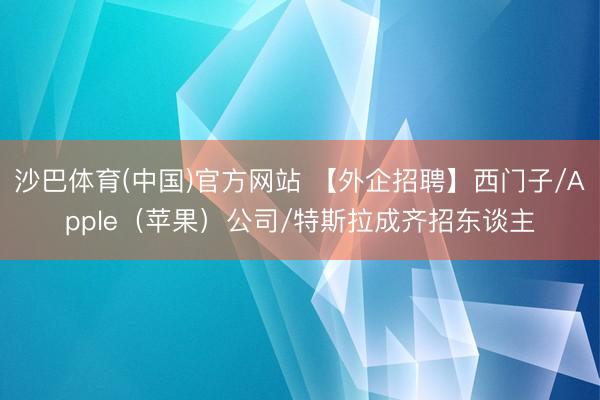 沙巴体育(中国)官方网站 【外企招聘】西门子/Apple（苹果）公司/特斯拉成齐招东谈主