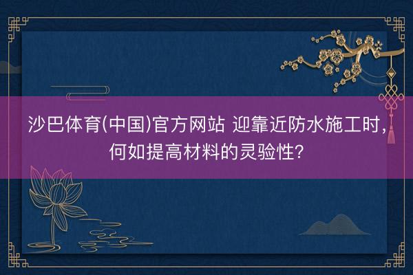 沙巴体育(中国)官方网站 迎靠近防水施工时，何如提高材料的灵验性？