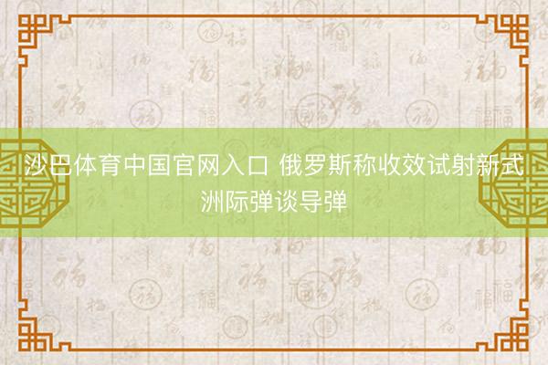 沙巴体育中国官网入口 俄罗斯称收效试射新式洲际弹谈导弹
