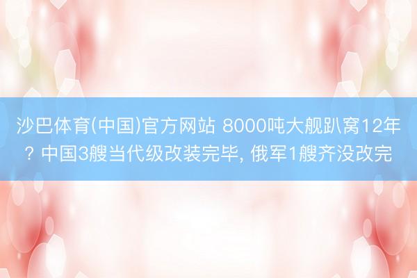 沙巴体育(中国)官方网站 8000吨大舰趴窝12年? 中国3艘当代级改装完毕， 俄军1艘齐没改完