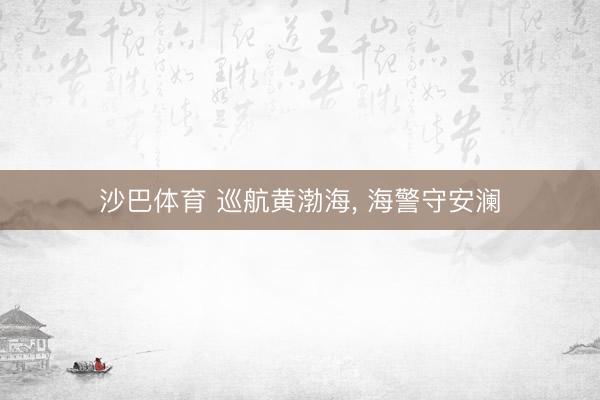 沙巴体育 巡航黄渤海， 海警守安澜