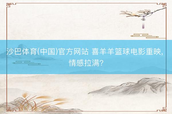 沙巴体育(中国)官方网站 喜羊羊篮球电影重映， 情感拉满?