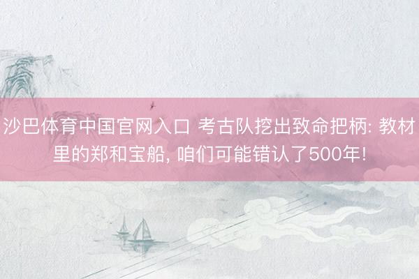 沙巴体育中国官网入口 考古队挖出致命把柄: 教材里的郑和宝船, 咱们可能错认了500年!