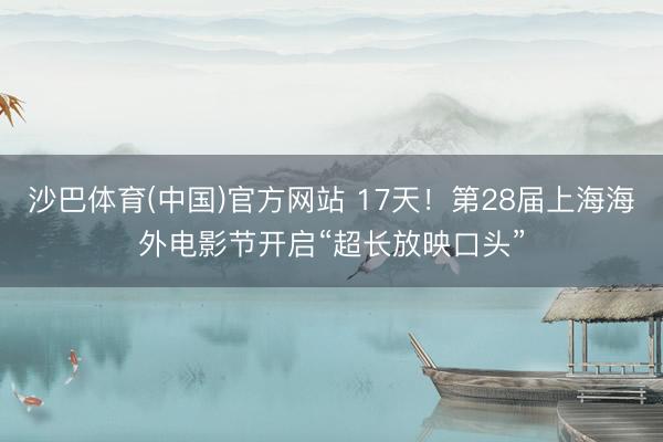 沙巴体育(中国)官方网站 17天！第28届上海海外电影节开启“超长放映口头”