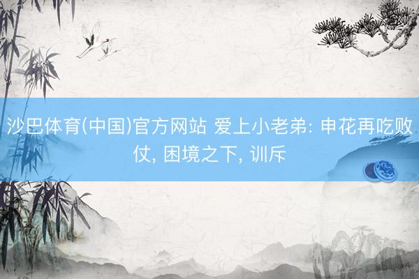 沙巴体育(中国)官方网站 爱上小老弟: 申花再吃败仗， 困境之下， 训斥