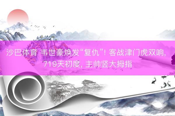 沙巴体育 韦世豪焕发“复仇”! 客战津门虎双响， 719天初度， 主帅竖大拇指