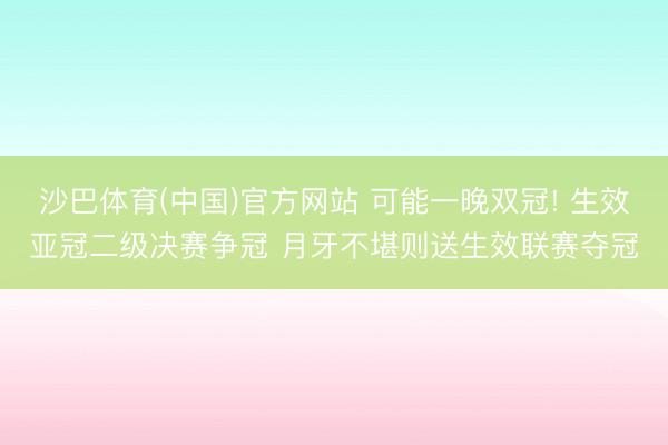 沙巴体育(中国)官方网站 可能一晚双冠! 生效亚冠二级决赛争冠 月牙不堪则送生效联赛夺冠