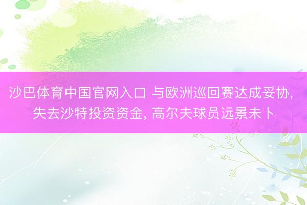 沙巴体育中国官网入口 与欧洲巡回赛达成妥协， 失去沙特投资资金， 高尔夫球员远景未卜