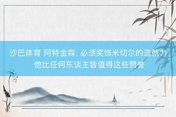 沙巴体育 阿特金森: 必须奖饰米切尔的造就力 他比任何东谈主皆值得这些赞誉