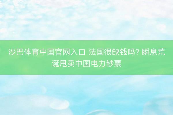 沙巴体育中国官网入口 法国很缺钱吗? 瞬息荒诞甩卖中国电力钞票
