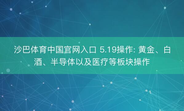 沙巴体育中国官网入口 5.19操作: 黄金、白酒、半导体以及医疗等板块操作