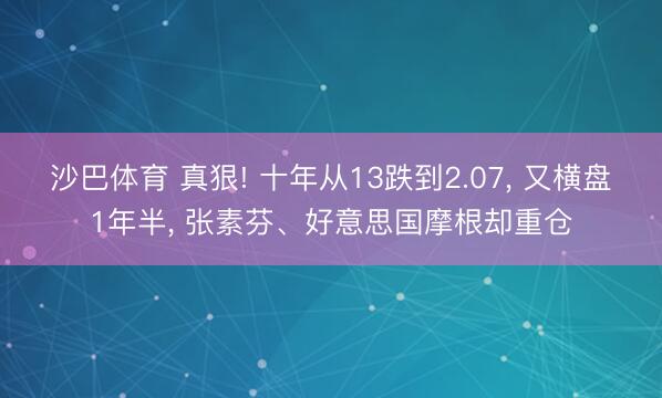 沙巴体育 真狠! 十年从13跌到2.07， 又横盘1年半， 张素芬、好意思国摩根却重仓