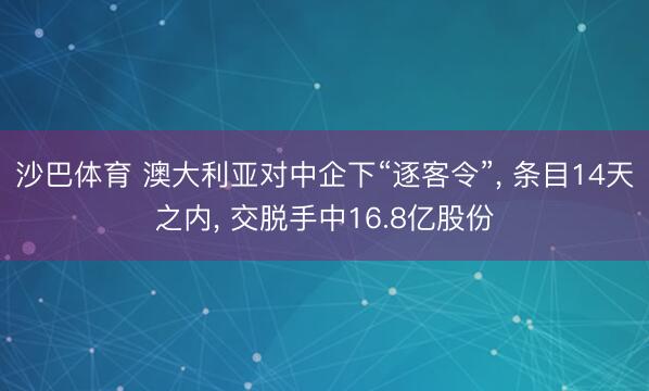 沙巴体育 澳大利亚对中企下“逐客令”， 条目14天之内， 交脱手中16.8亿股份
