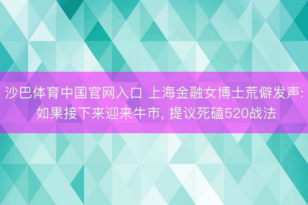 沙巴体育中国官网入口 上海金融女博士荒僻发声: 如果接下来迎来牛市， 提议死磕520战法