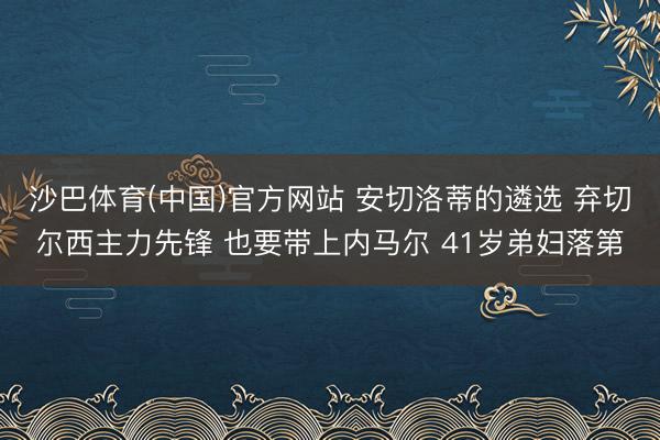 沙巴体育(中国)官方网站 安切洛蒂的遴选 弃切尔西主力先锋 也要带上内马尔 41岁弟妇落第